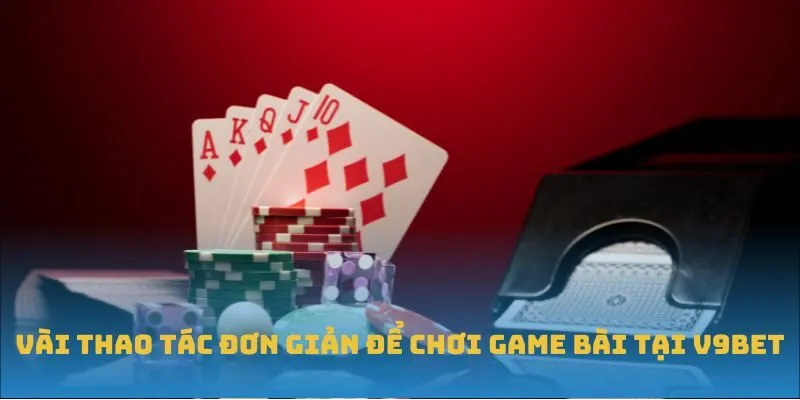 Vài thao tác đơn giản để chơi game bài tại V9BET Vài thao tác đơn giản để chơi game bài tại V9BET
